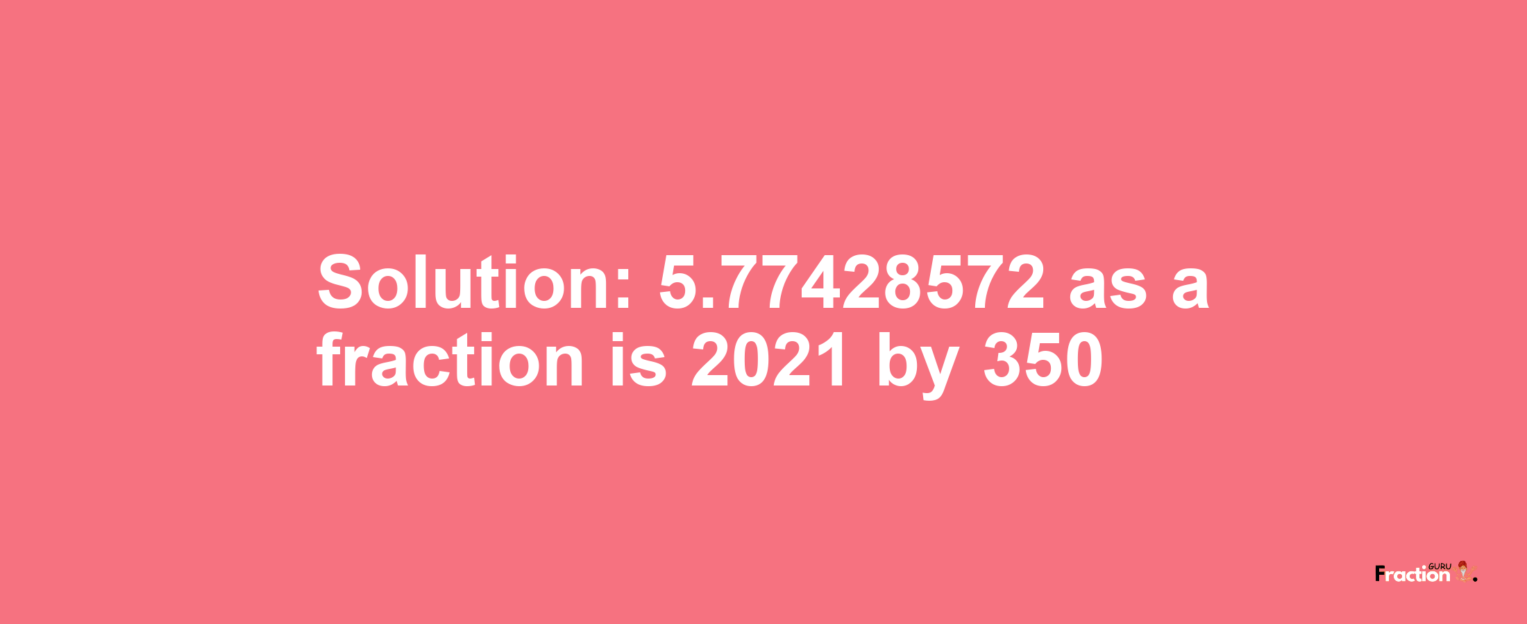 Solution:5.77428572 as a fraction is 2021/350